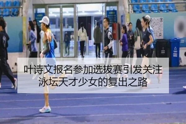 叶诗文报名参加选拔赛引发关注 泳坛天才少女的复出之路（aitiyu）